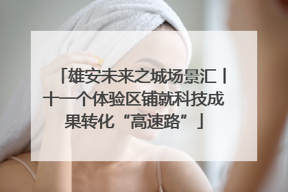 雄安未来之城场景汇丨十一个体验区铺就科技成果转化“高速路”